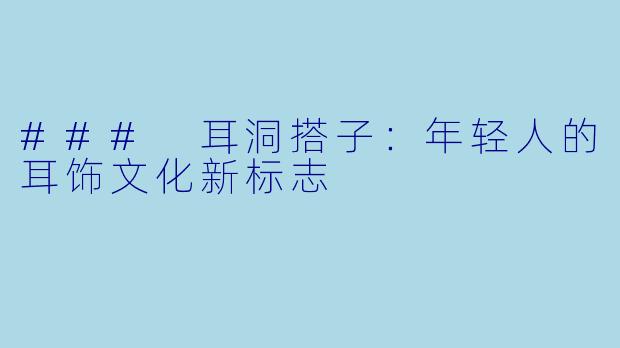 ### 耳洞搭子：年轻人的耳饰文化新标志