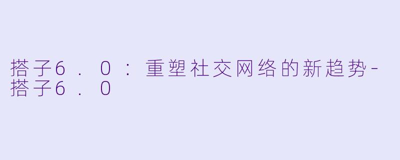 搭子6.0:重塑社交网络的新趋势