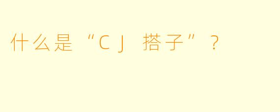 什么是“CJ搭子”？  