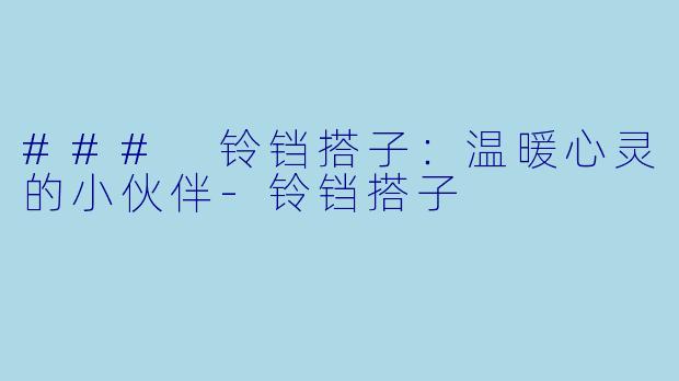 ### 铃铛搭子:温暖心灵的小伙伴