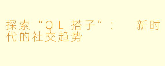 探索“QL搭子”: 新时代的社交趋势