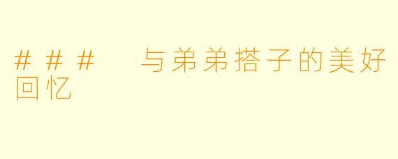 ### 与弟弟搭子的美好回忆