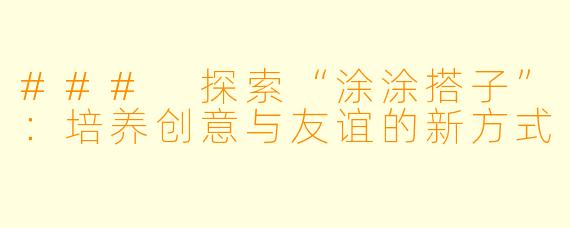 ### 探索“涂涂搭子”:培养创意与友谊的新方式