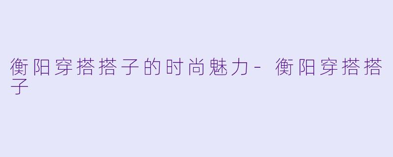 衡阳穿搭搭子的时尚魅力-衡阳穿搭搭子