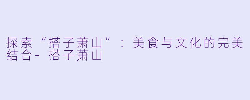 探索“搭子萧山”：美食与文化的完美结合-搭子萧山