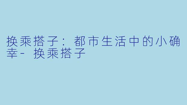 换乘搭子：都市生活中的小确幸-换乘搭子