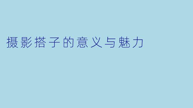 摄影搭子的意义与魅力