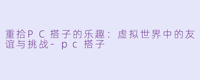 重拾PC搭子的乐趣：虚拟世界中的友谊与挑战-pc搭子