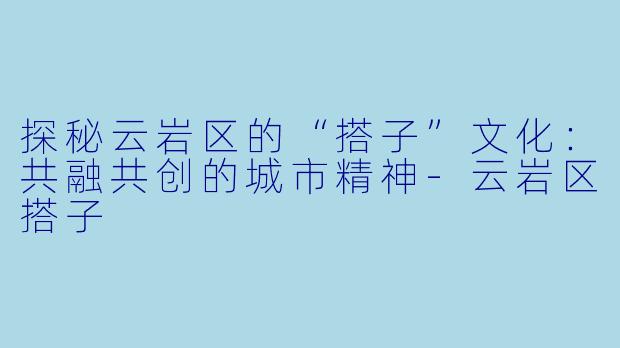 探秘云岩区的“搭子”文化:共融共创的城市精神