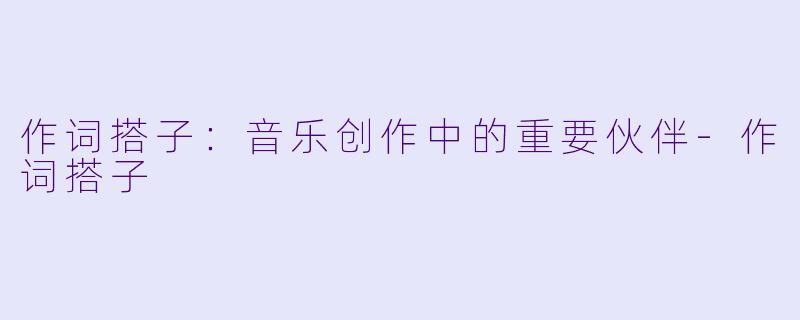 作词搭子：音乐创作中的重要伙伴-作词搭子
