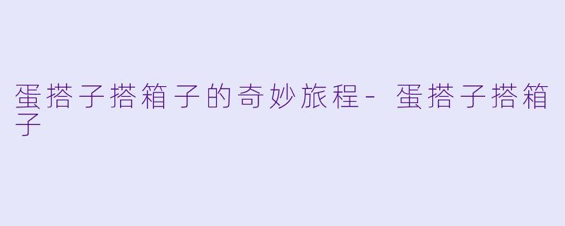蛋搭子搭箱子的奇妙旅程-蛋搭子搭箱子