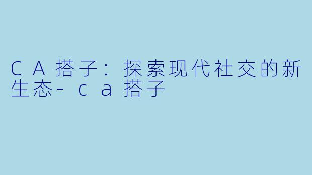 CA搭子：探索现代社交的新生态-ca搭子