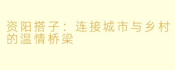 资阳搭子:连接城市与乡村的温情桥梁