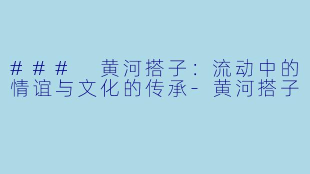 ### 黄河搭子：流动中的情谊与文化的传承-黄河搭子