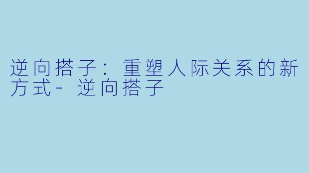 逆向搭子：重塑人际关系的新方式-逆向搭子