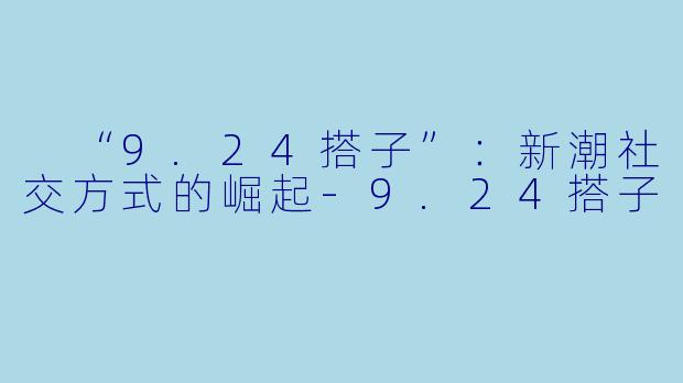  “9.24搭子”：新潮社交方式的崛起-9.24搭子