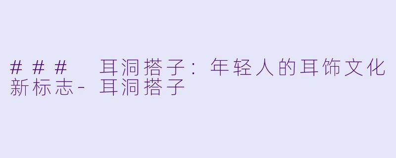 ### 耳洞搭子:年轻人的耳饰文化新标志