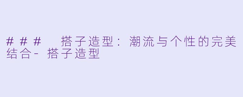 ### 搭子造型：潮流与个性的完美结合-搭子造型