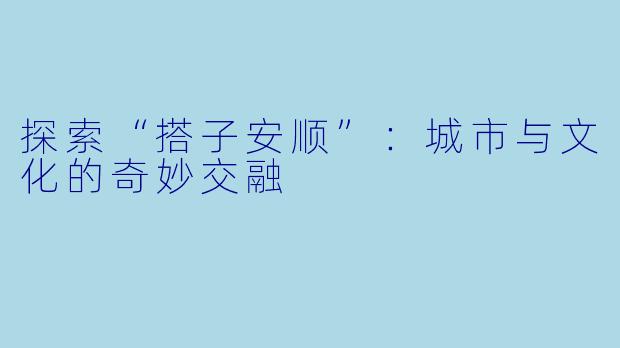 探索“搭子安顺”：城市与文化的奇妙交融