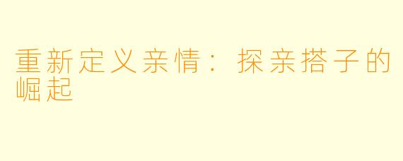 重新定义亲情:探亲搭子的崛起
