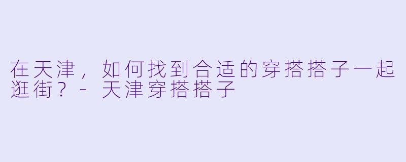 在天津，如何找到合适的穿搭搭子一起逛街？