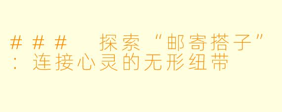 ### 探索“邮寄搭子”：连接心灵的无形纽带