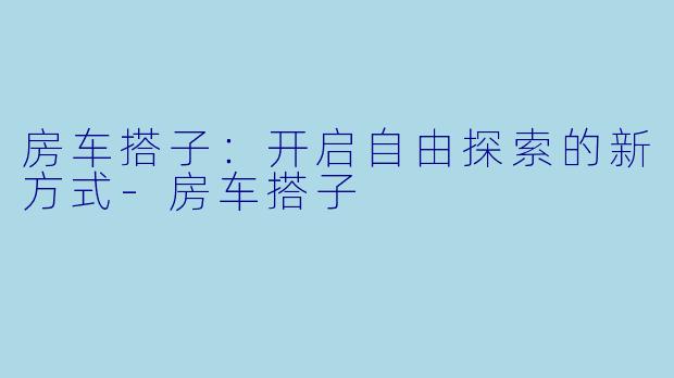 房车搭子:开启自由探索的新方式