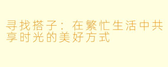 寻找搭子:在繁忙生活中共享时光的美好方式