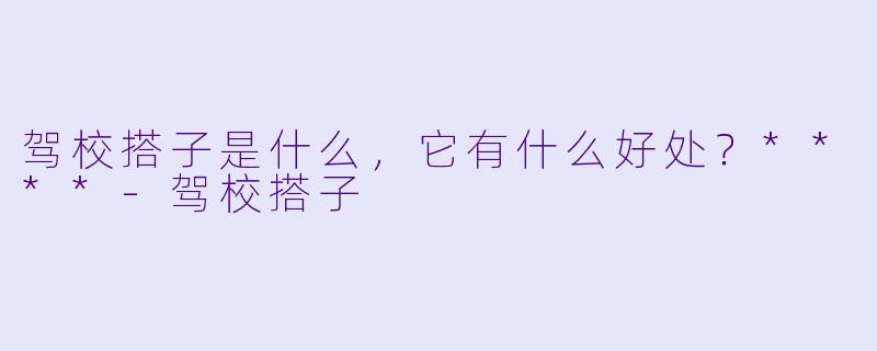 驾校搭子是什么,它有什么好处?****