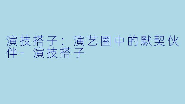 演技搭子：演艺圈中的默契伙伴-演技搭子
