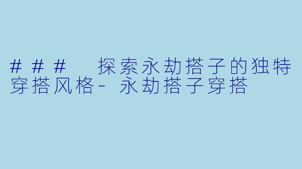 ### 探索永劫搭子的独特穿搭风格-永劫搭子穿搭