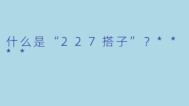 什么是“227搭子”?****