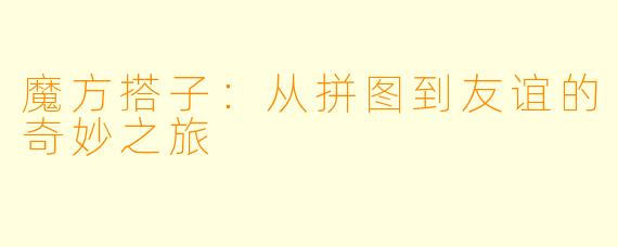 魔方搭子:从拼图到友谊的奇妙之旅