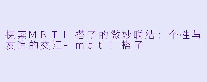 探索MBTI搭子的微妙联结：个性与友谊的交汇-mbti搭子