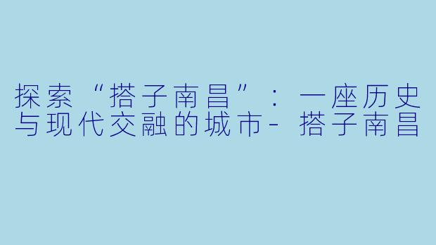 探索“搭子南昌”:一座历史与现代交融的城市
