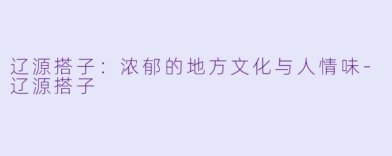 辽源搭子：浓郁的地方文化与人情味-辽源搭子