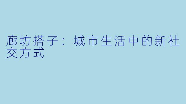 廊坊搭子：城市生活中的新社交方式