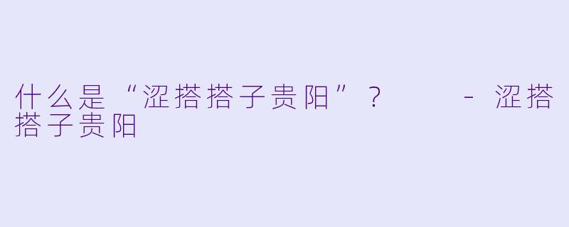 什么是“涩搭搭子贵阳”？  -涩搭搭子贵阳