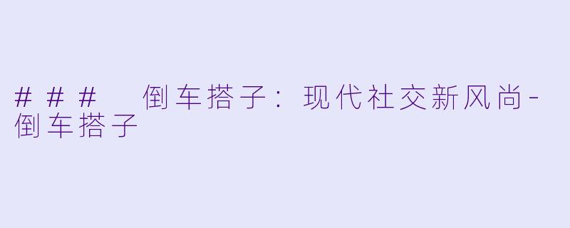 ### 倒车搭子:现代社交新风尚
