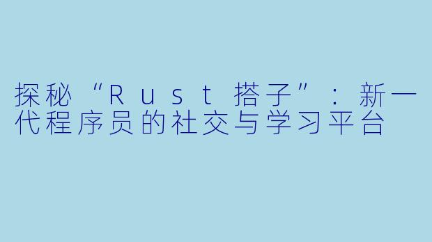 探秘“Rust搭子”：新一代程序员的社交与学习平台
