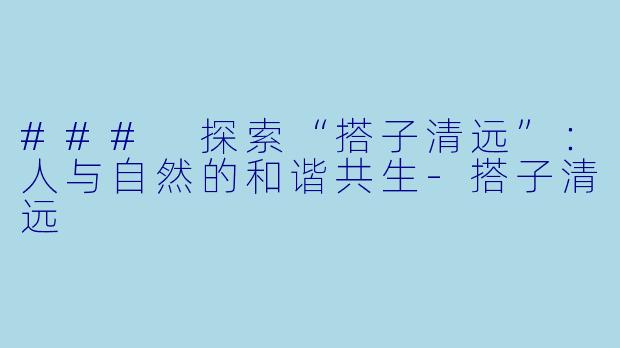 ### 探索“搭子清远”:人与自然的和谐共生