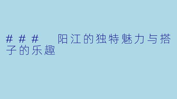 ### 阳江的独特魅力与搭子的乐趣