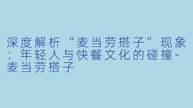 深度解析“麦当劳搭子”现象：年轻人与快餐文化的碰撞-麦当劳搭子