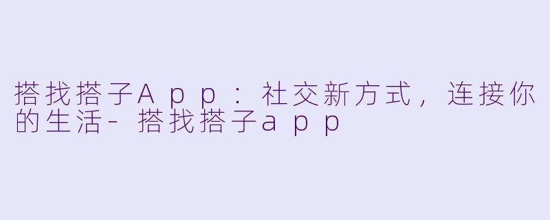 搭找搭子App：社交新方式，连接你的生活-搭找搭子app