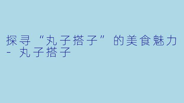 探寻“丸子搭子”的美食魅力-丸子搭子