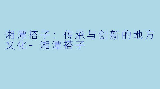 湘潭搭子：传承与创新的地方文化-湘潭搭子