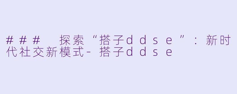 ### 探索“搭子ddse”：新时代社交新模式-搭子ddse