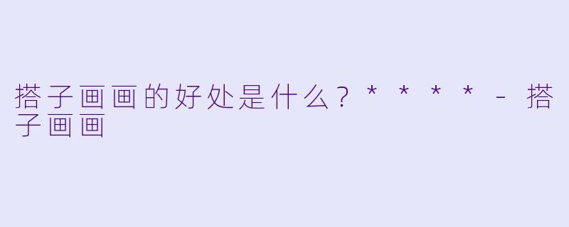 搭子画画的好处是什么？****