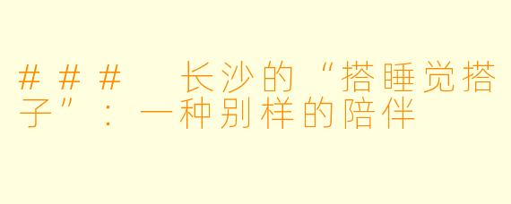 ### 长沙的“搭睡觉搭子”：一种别样的陪伴