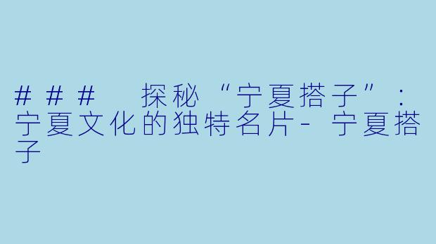 ### 探秘“宁夏搭子”:宁夏文化的独特名片